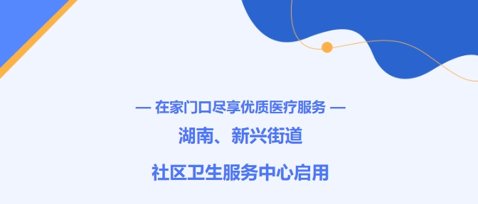 在家門口盡享優(yōu)質(zhì)醫(yī)療服務(wù)！湖南、新興街道社區(qū)衛(wèi)生服務(wù)中心啟用