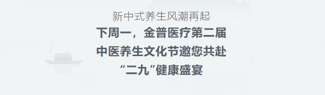新中式養(yǎng)生風潮再起！下周一，金普醫(yī)療第二屆中醫(yī)養(yǎng)生文化節(jié)邀您共赴“二九”健康盛宴