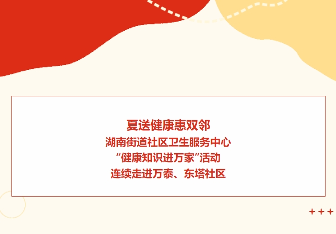 夏送健康惠雙鄰：湖南街道社區(qū)衛(wèi)生服務(wù)中心“健康知識進(jìn)萬家”活動連續(xù)走進(jìn)萬泰、東塔社區(qū)